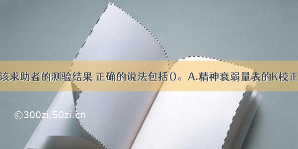 多选：关于该求助者的测验结果 正确的说法包括()。A.精神衰弱量表的K校正分应是34B.