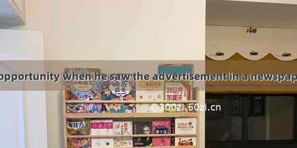 He jumped at the opportunity when he saw the advertisement in a newspaper  because barely