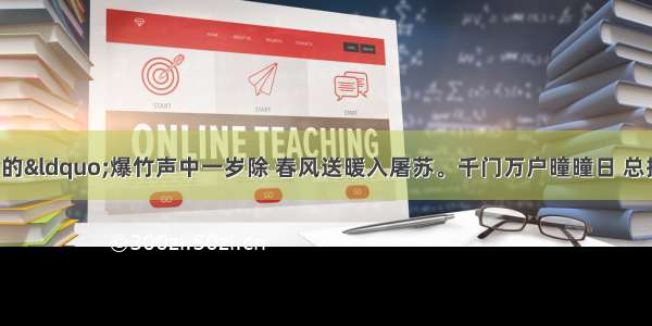 单选题王安石的“爆竹声中一岁除 春风送暖入屠苏。千门万户曈曈日 总把新桃换旧符。