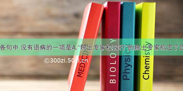 单选题下列各句中 没有语病的一项是A.“院士专家校园行”的院士专家拟定了近日走进郑州