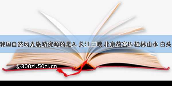 单选题属于我国自然风光旅游资源的是A.长江三峡 北京故宫B.桂林山水 白头山天池C.江