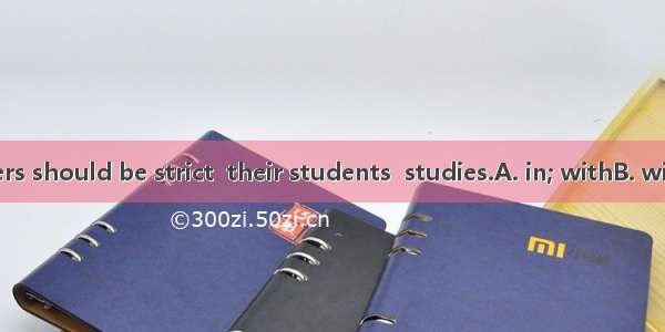 I think teachers should be strict  their students  studies.A. in; withB. with; inC. about