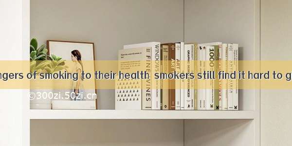 Though  the dangers of smoking to their health  smokers still find it hard to give up smok