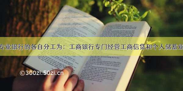 以前的四大专业银行的各自分工为：工商银行专门经营工商信贷和个人储蓄业务 农业银行