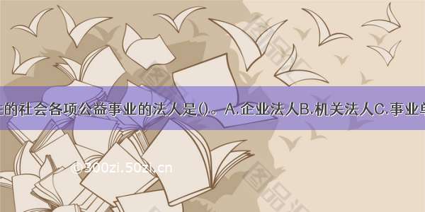 从事非营利性的社会各项公益事业的法人是()。A.企业法人B.机关法人C.事业单位法人D.社