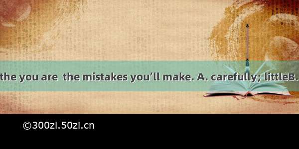 In the exam   the you are  the mistakes you’ll make. A. carefully; littleB. more carefull