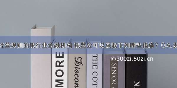 对违反审慎经营规则的银行业金融机构 银监会可以采取下列哪些措施？()A.责令暂停部分