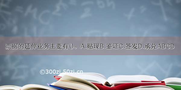 票据的延伸业务主要有()。A.贴现B.鉴证C.签发D.承兑ABCD