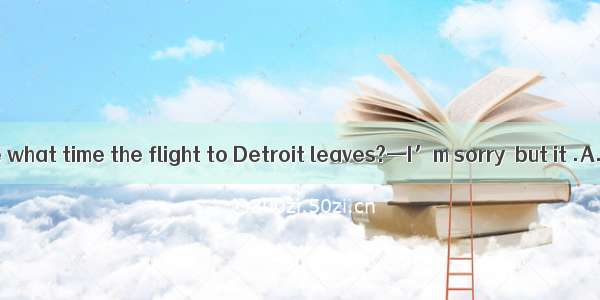 —Can you tell me what time the flight to Detroit leaves?—I’m sorry  but it .A. has been ca