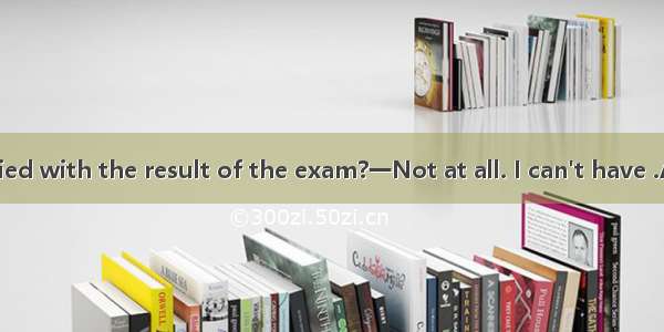 一Are you satisfied with the result of the exam?一Not at all. I can't have .A. a worse oneB.