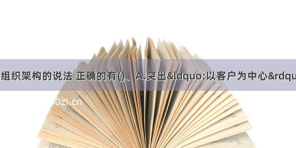 下列关于事业部型组织架构的说法 正确的有()。A.突出&ldquo;以客户为中心&rdquo;的经营理念B.有