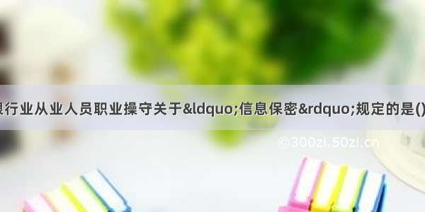 下列选项中 违反银行业从业人员职业操守关于&ldquo;信息保密&rdquo;规定的是()。A.依法向有权机