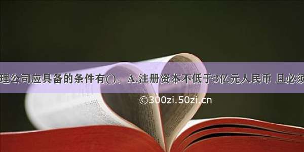 设立基金管理公司应具备的条件有()。A.注册资本不低于3亿元人民币 且必须为实缴货币