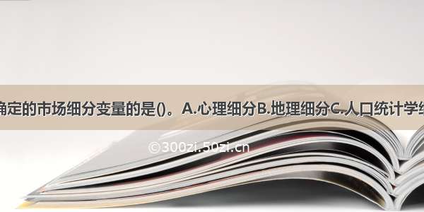 以下不属于确定的市场细分变量的是()。A.心理细分B.地理细分C.人口统计学细分D.客户细