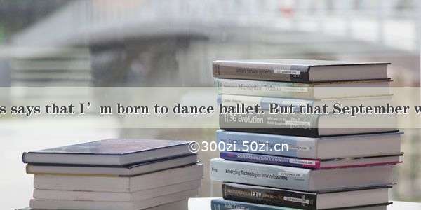 My mother always says that I’m born to dance ballet. But that September when I was in a ba