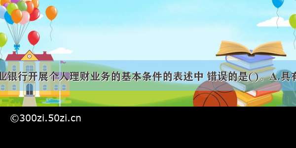 下列关于商业银行开展个人理财业务的基本条件的表述中 错误的是()。A.具有相应的风险