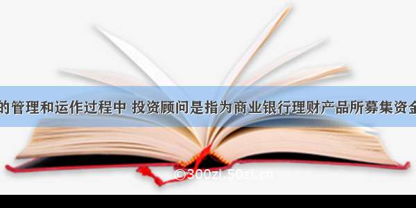 在理财产品的管理和运作过程中 投资顾问是指为商业银行理财产品所募集资金（如理财资