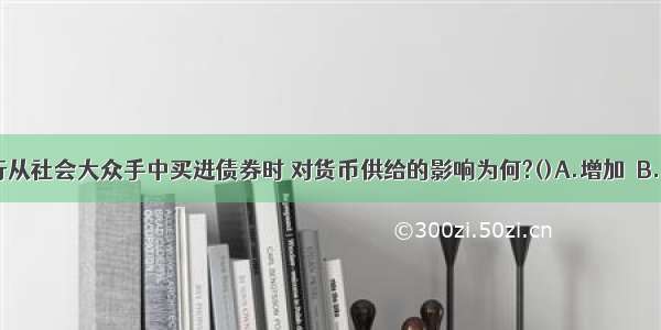 当中央银行从社会大众手中买进债券时 对货币供给的影响为何?()A.增加　B.减少　C.不