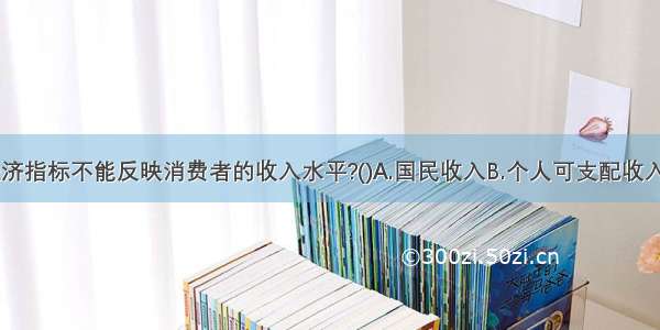 以下哪个经济指标不能反映消费者的收入水平?()A.国民收入B.个人可支配收入C.人均国民