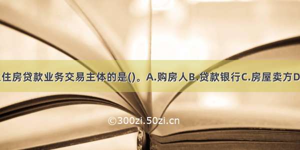 下列不属于个人住房贷款业务交易主体的是()。A.购房人B.贷款银行C.房屋卖方D.中介公司ABCD