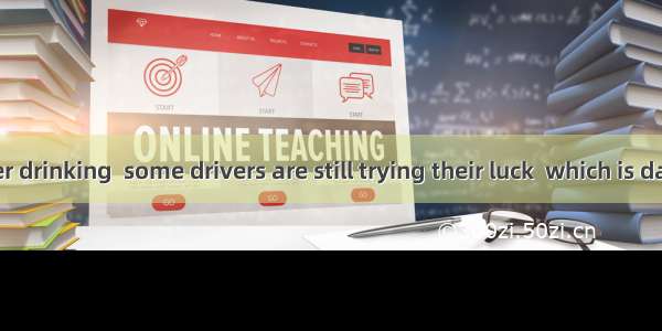 to drive after drinking  some drivers are still trying their luck  which is dangerous. A.