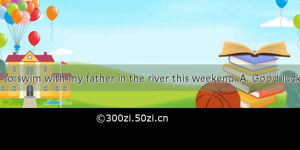 --I’ m going to swim with my father in the river this weekend..A. Good luckB. Have funC
