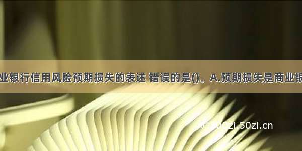 下列关于商业银行信用风险预期损失的表述 错误的是()。A.预期损失是商业银行预期可能