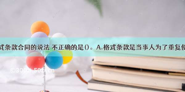 下列关于格式条款合同的说法 不正确的是()。A.格式条款是当事人为了重复使用而预先拟