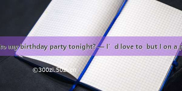 — Can you come to my birthday party tonight? — I’d love to  but I on a patient at 6 o’cloc