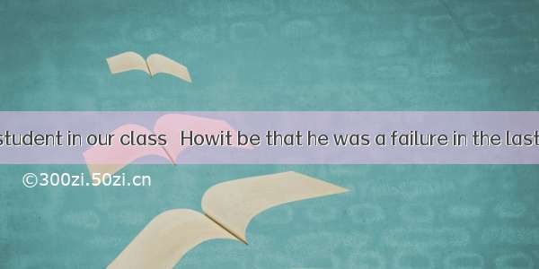 Tom is a top student in our class   Howit be that he was a failure in the last exam?A. ca