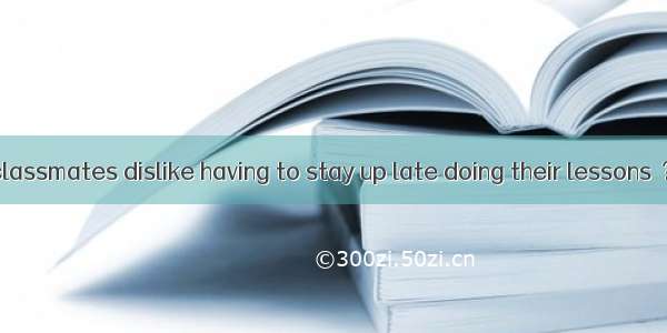 Many of your classmates dislike having to stay up late doing their lessons  ? A. do theyB.