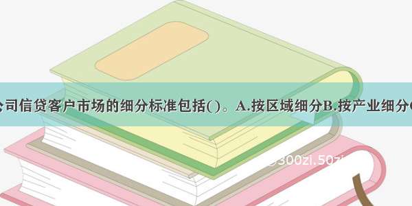 商业银行对公司信贷客户市场的细分标准包括()。A.按区域细分B.按产业细分C.按规模细分