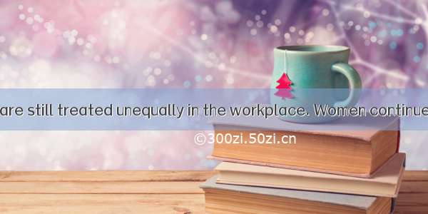 Men and women are still treated unequally in the workplace. Women continue to earn less  o