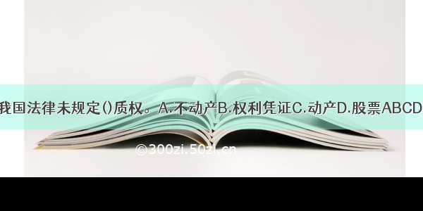 我国法律未规定()质权。A.不动产B.权利凭证C.动产D.股票ABCD