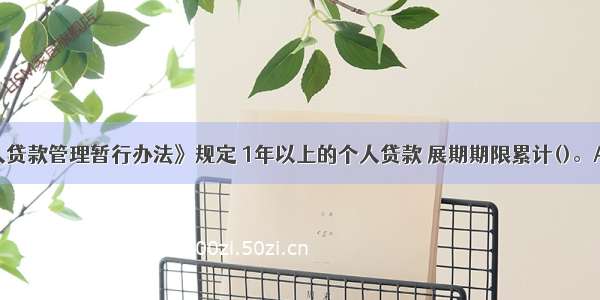 根据《个人贷款管理暂行办法》规定 1年以上的个人贷款 展期期限累计()。A.不得超过