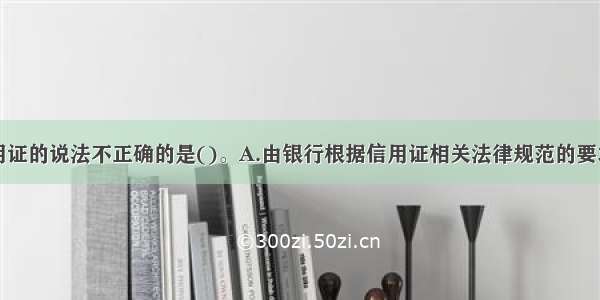 下列有关信用证的说法不正确的是()。A.由银行根据信用证相关法律规范的要求办理B.银行