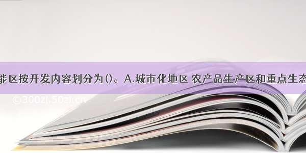 我国主体功能区按开发内容划分为()。A.城市化地区 农产品生产区和重点生态功能区B.城