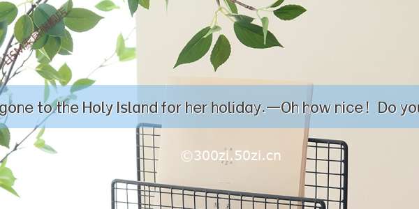 —I hear Jane has gone to the Holy Island for her holiday.—Oh how nice！Do you know when she