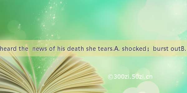 As soon as she heard the  news of his death she tears.A. shocked；burst outB. shocking； bur