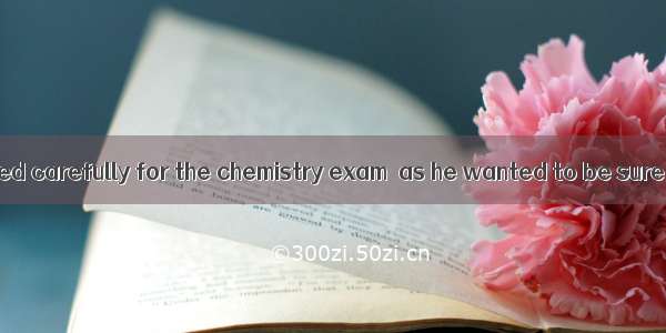 David had prepared carefully for the chemistry exam  as he wanted to be sure of passing it