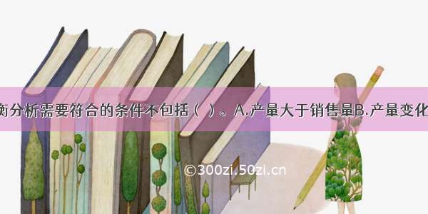 线性盈亏平衡分析需要符合的条件不包括（）。A.产量大于销售量B.产量变化 单位可变成