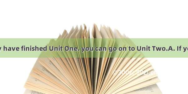 Some of you may have finished Unit One. you can go on to Unit Two.A. If you mayB. If you d