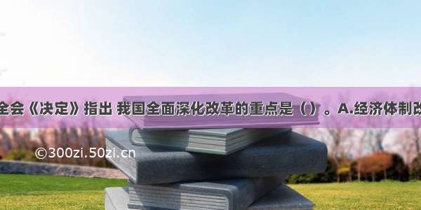 十八届三中全会《决定》指出 我国全面深化改革的重点是（）。A.经济体制改革B.政治体