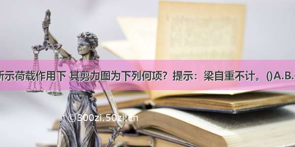 图示梁在所示荷载作用下 其剪力图为下列何项？提示：梁自重不计。()A.B.C.D.ABCD