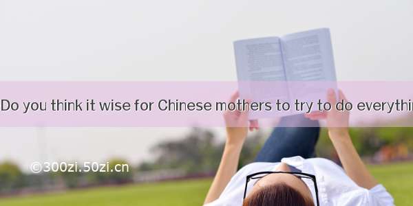 (·西安模拟)—Do you think it wise for Chinese mothers to try to do everything for their ch
