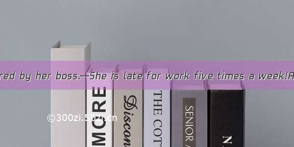 —Lucy has been fired by her boss.—She is late for work five times a week!A. Hardly surpris