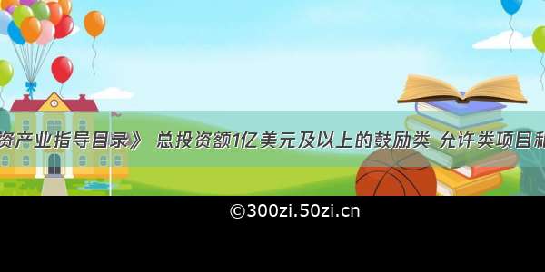 按《外商投资产业指导目录》 总投资额1亿美元及以上的鼓励类 允许类项目和总投资500