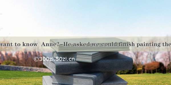 ---What did he want to know  Anne?-He asked we could finish painting the room.A. When w