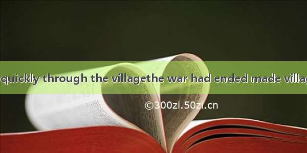 The news spread quickly through the villagethe war had ended made villagers wild with joy