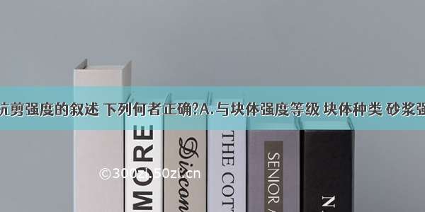 关于砌体抗剪强度的叙述 下列何者正确?A.与块体强度等级 块体种类 砂浆强度等级有